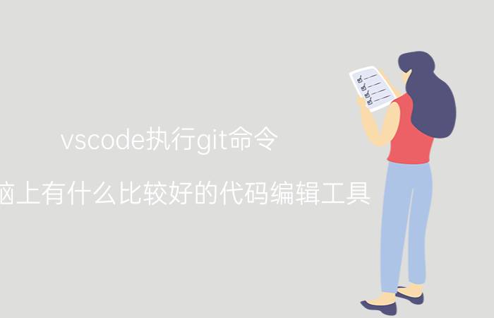 vscode执行git命令 电脑上有什么比较好的代码编辑工具？